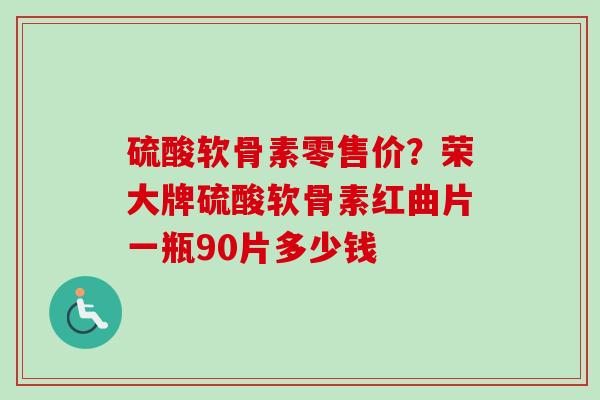 硫酸软骨素零售价？荣大牌硫酸软骨素红曲片一瓶90片多少钱