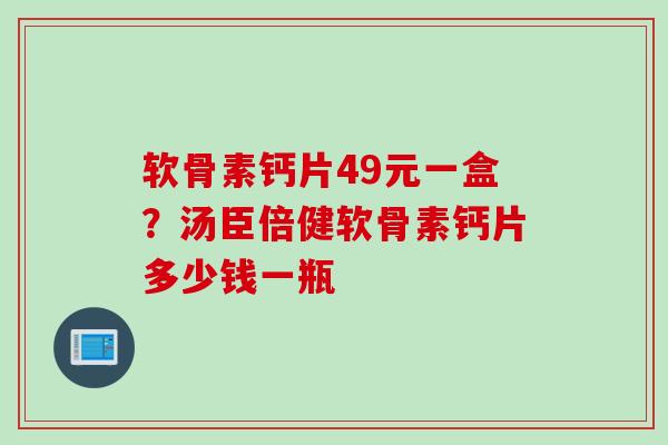 软骨素钙片49元一盒?汤臣倍健软骨素钙片多少钱一瓶 软骨素钙片49元一盒?汤臣倍健软骨素钙片多少钱一瓶