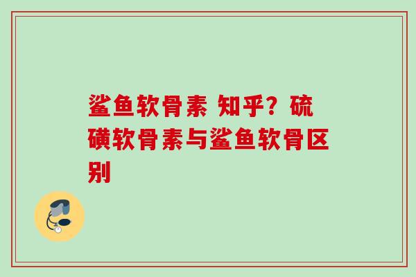 鲨鱼软骨素 知乎？硫磺软骨素与鲨鱼软骨区别