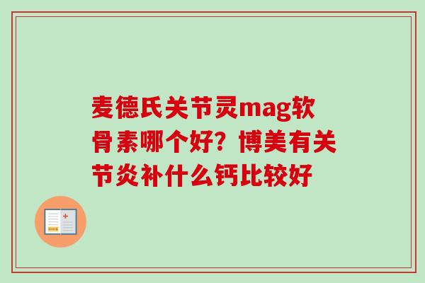 麦德氏关节灵mag软骨素哪个好？博美有关节炎补什么钙比较好