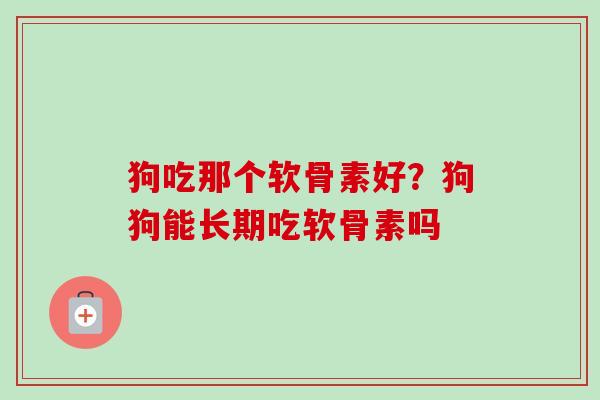 狗吃那个软骨素好？狗狗能长期吃软骨素吗