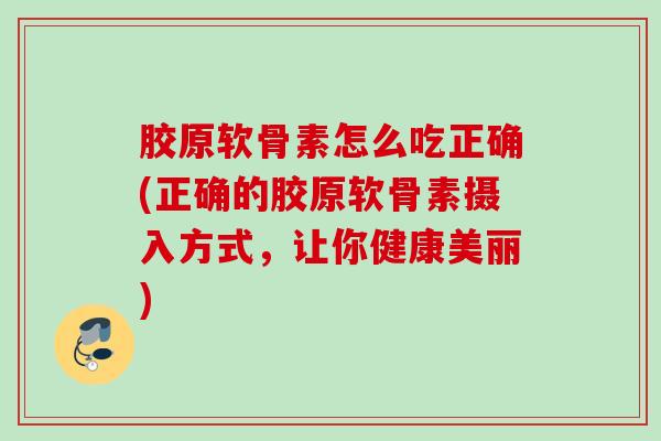胶原软骨素怎么吃正确(正确的胶原软骨素摄入方式，让你健康美丽)