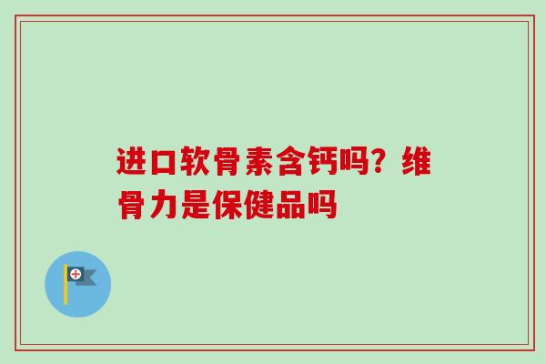 进口软骨素含钙吗？维骨力是保健品吗