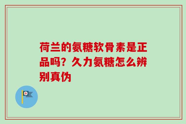 荷兰的氨糖软骨素是正品吗？久力氨糖怎么辨别真伪