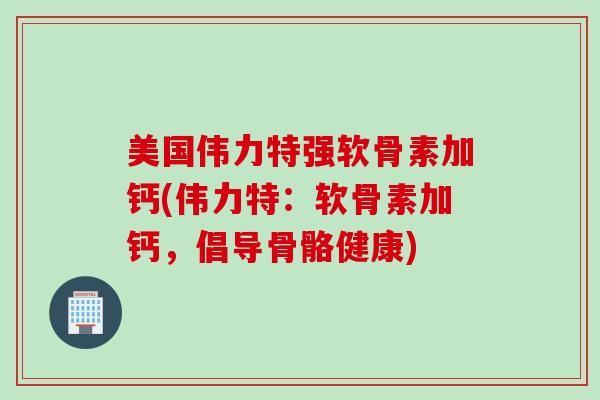 美国伟力特强软骨素加钙(伟力特：软骨素加钙，倡导骨骼健康)