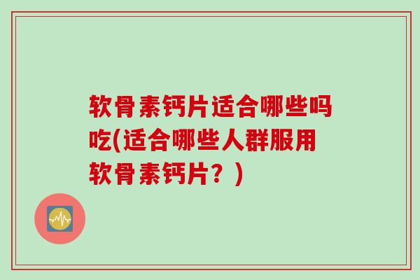 软骨素钙片适合哪些吗吃(适合哪些人群服用软骨素钙片？)
