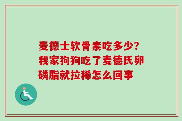 麦德士软骨素吃多少?我家狗狗吃了麦德氏卵磷脂就拉稀怎么回事 麦德士软骨素吃多少?我家狗狗吃了麦德氏卵磷脂就拉稀怎么回事