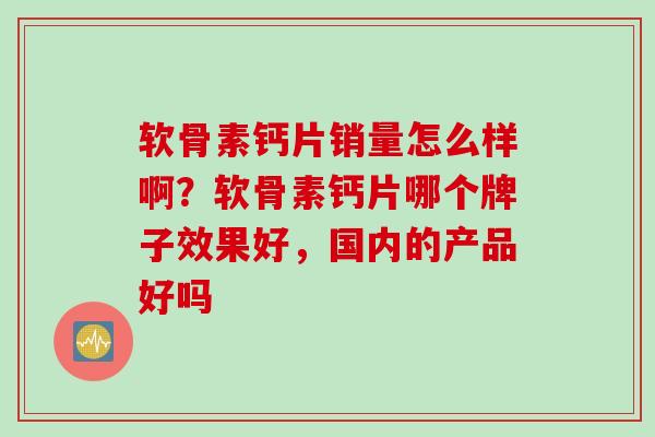 软骨素钙片销量怎么样啊？软骨素钙片哪个牌子效果好，国内的产品好吗