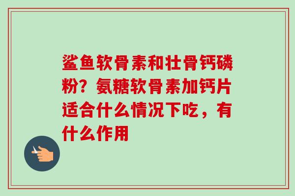 鲨鱼软骨素和壮骨钙磷粉？氨糖软骨素加钙片适合什么情况下吃，有什么作用
