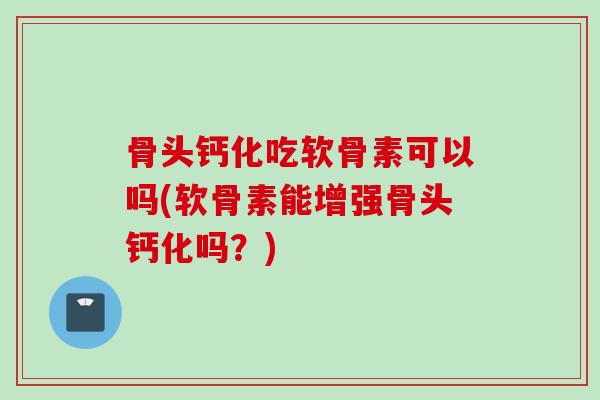 骨头钙化吃软骨素可以吗(软骨素能增强骨头钙化吗？)