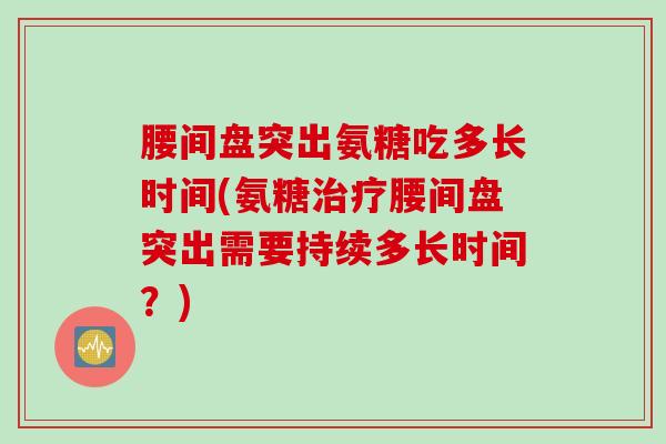 腰间盘突出氨糖吃多长时间(氨糖治疗腰间盘突出需要持续多长时间？)