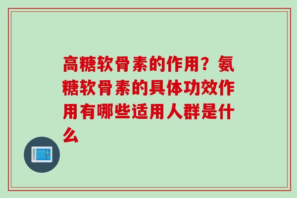 高糖软骨素的作用？氨糖软骨素的具体功效作用有哪些适用人群是什么