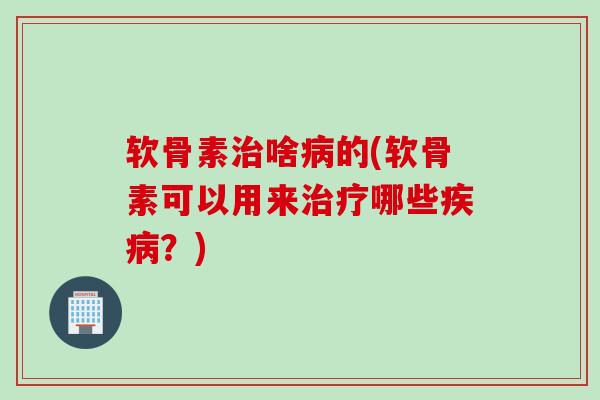 软骨素治啥病的(软骨素可以用来治疗哪些疾病？)