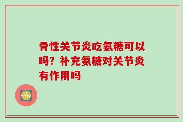 骨性关节炎吃氨糖可以吗？补充氨糖对关节炎有作用吗