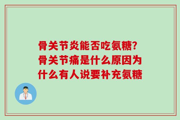 骨关节炎能否吃氨糖？骨关节痛是什么原因为什么有人说要补充氨糖