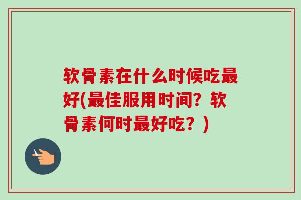 软骨素在什么时候吃最好(最佳服用时间？软骨素何时最好吃？)