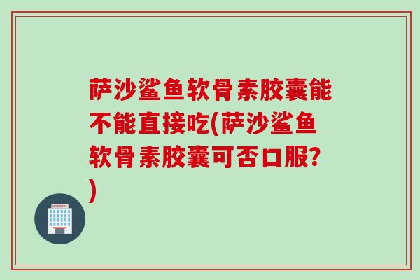 萨沙鲨鱼软骨素胶囊能不能直接吃(萨沙鲨鱼软骨素胶囊可否口服？)