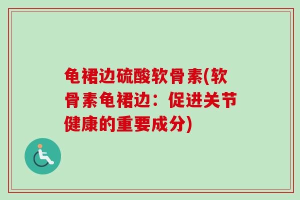 龟裙边硫酸软骨素(软骨素龟裙边：促进关节健康的重要成分)