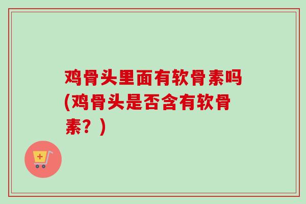 鸡骨头里面有软骨素吗(鸡骨头是否含有软骨素？)
