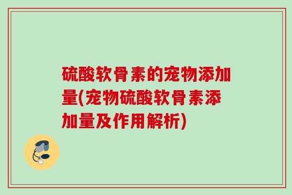 硫酸软骨素的宠物添加量(宠物硫酸软骨素添加量及作用解析)