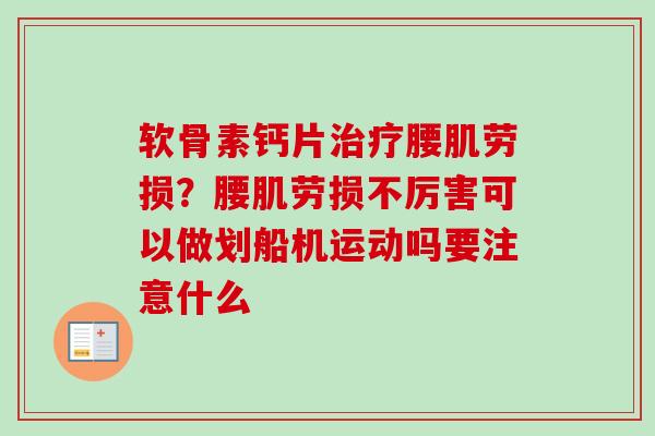 软骨素钙片治疗腰肌劳损？腰肌劳损不厉害可以做划船机运动吗要注意什么