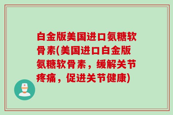 白金版美国进口氨糖软骨素(美国进口白金版氨糖软骨素，缓解关节疼痛，促进关节健康)