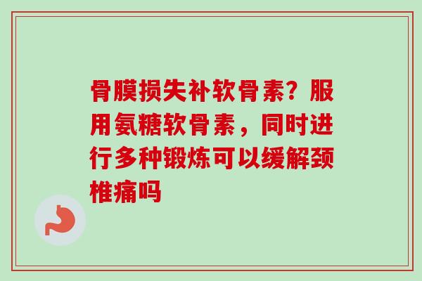 骨膜损失补软骨素？服用氨糖软骨素，同时进行多种锻炼可以缓解颈椎痛吗