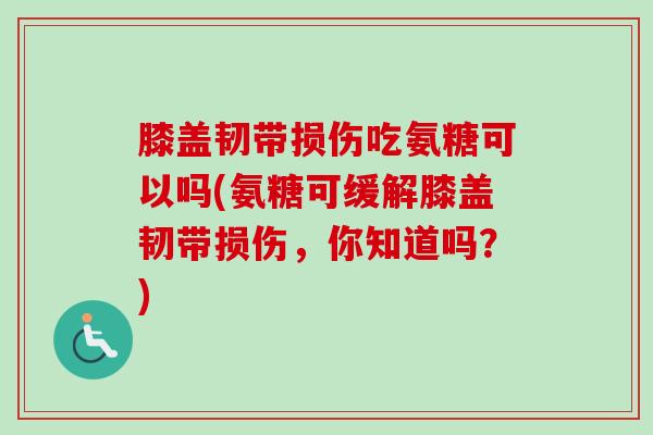 膝盖韧带损伤吃氨糖可以吗(氨糖可缓解膝盖韧带损伤,你知道吗?) 膝盖韧带损伤吃氨糖可以吗(氨糖可缓解膝盖韧带损伤,你知道吗?)