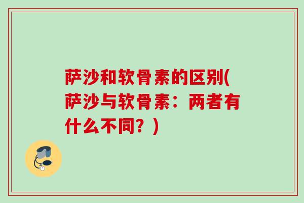 萨沙和软骨素的区别(萨沙与软骨素：两者有什么不同？)