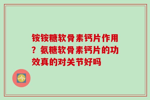 铵铵糖软骨素钙片作用？氨糖软骨素钙片的功效真的对关节好吗