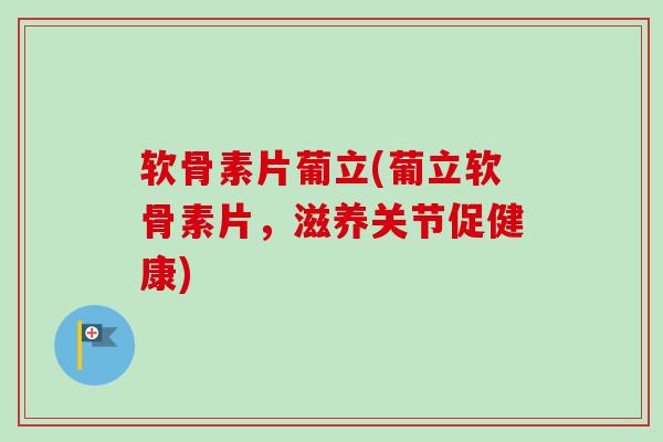 软骨素片葡立(葡立软骨素片，滋养关节促健康)