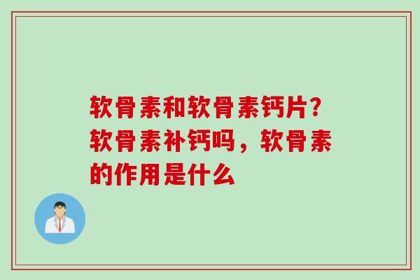 软骨素和软骨素钙片？软骨素补钙吗，软骨素的作用是什么