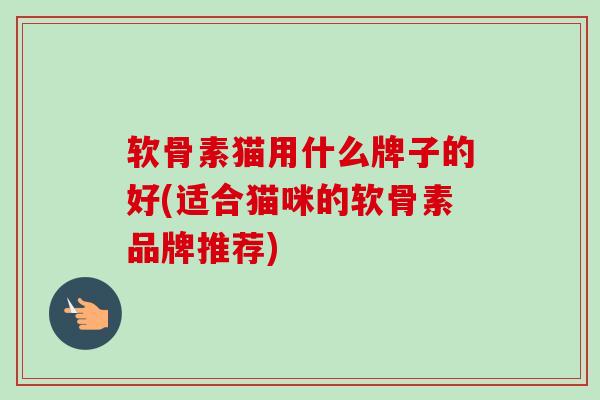 软骨素猫用什么牌子的好(适合猫咪的软骨素品牌推荐)