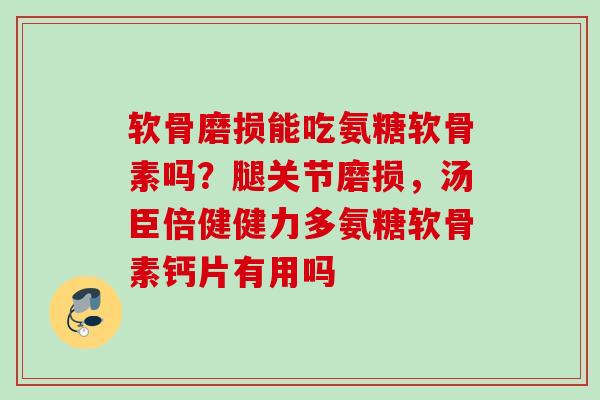 软骨磨损能吃氨糖软骨素吗？腿关节磨损，汤臣倍健健力多氨糖软骨素钙片有用吗