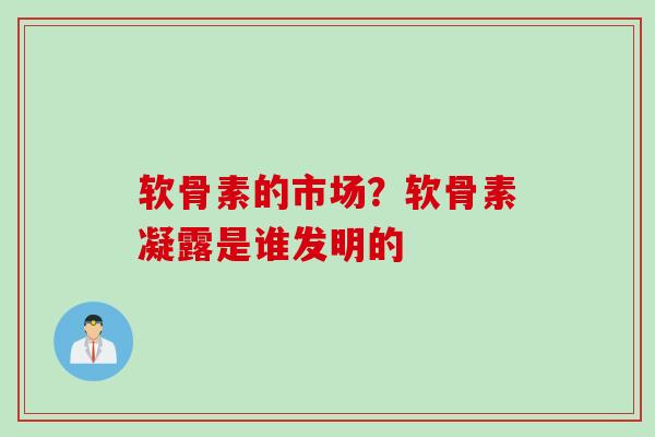 软骨素的市场？软骨素凝露是谁发明的