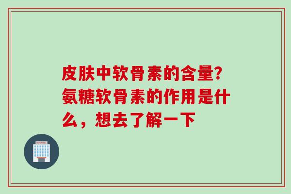 皮肤中软骨素的含量？氨糖软骨素的作用是什么，想去了解一下