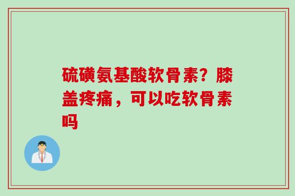硫磺氨基酸软骨素？膝盖疼痛，可以吃软骨素吗