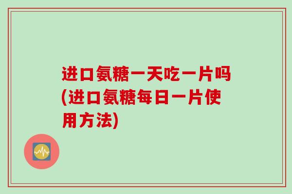 进口氨糖一天吃一片吗(进口氨糖每日一片使用方法)