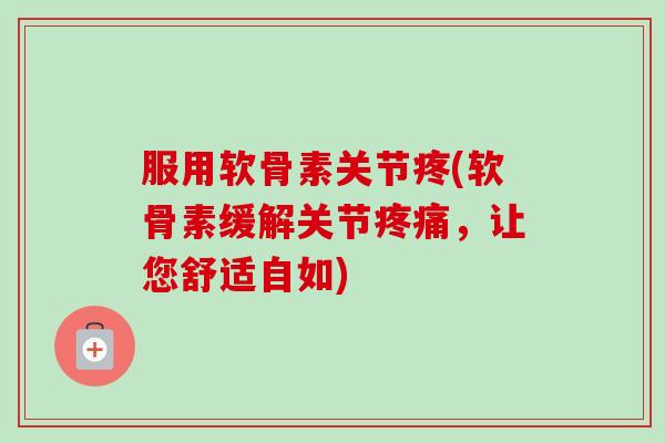 服用软骨素关节疼(软骨素缓解关节疼痛，让您舒适自如)