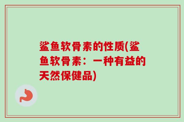 鲨鱼软骨素的性质(鲨鱼软骨素：一种有益的天然保健品)