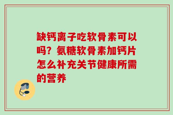 缺钙离子吃软骨素可以吗？氨糖软骨素加钙片怎么补充关节健康所需的营养