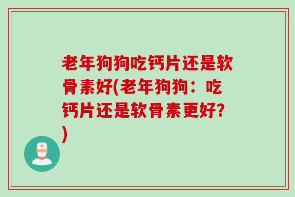老年狗狗吃钙片还是软骨素好(老年狗狗：吃钙片还是软骨素更好？)