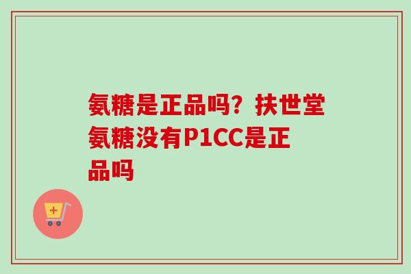 氨糖是正品吗？扶世堂氨糖没有P1CC是正品吗