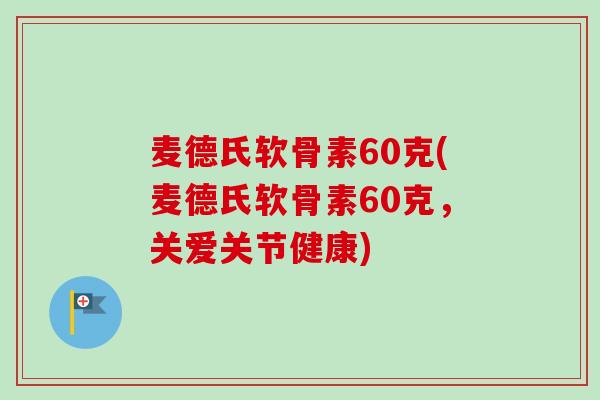 麦德氏软骨素60克(麦德氏软骨素60克，关爱关节健康)