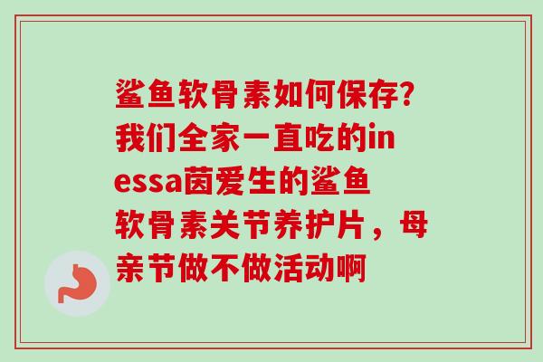 鲨鱼软骨素如何保存？我们全家一直吃的inessa茵爱生的鲨鱼软骨素关节养护片，母亲节做不做活动啊