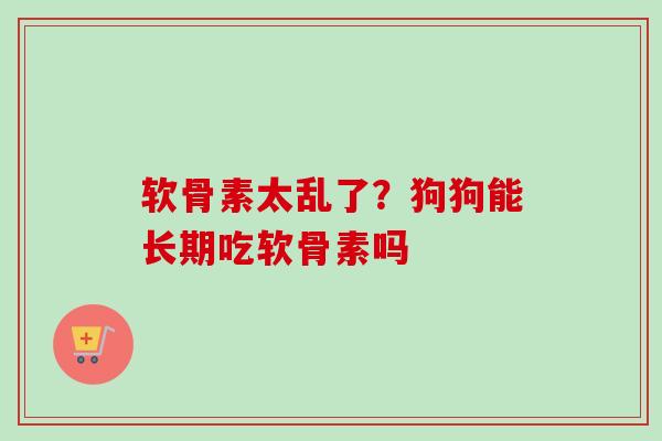 软骨素太乱了？狗狗能长期吃软骨素吗