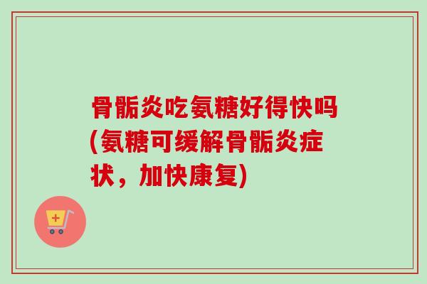 骨骺炎吃氨糖好得快吗(氨糖可缓解骨骺炎症状，加快康复)
