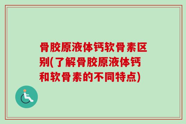 骨胶原液体钙软骨素区别(了解骨胶原液体钙和软骨素的不同特点)