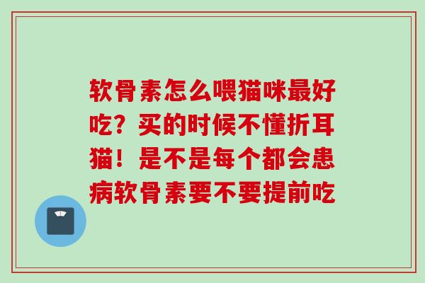 软骨素怎么喂猫咪好吃?买的时候不懂折耳猫!是不是每个都会患软骨素要不要提前吃 软骨素怎么喂猫咪好吃?买的时候不懂折耳猫!是不是每个都会患软骨素要不要提前吃