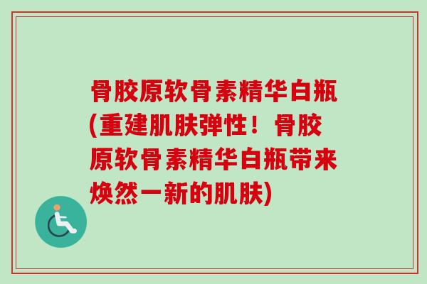 骨胶原软骨素精华白瓶(重建肌肤弹性！骨胶原软骨素精华白瓶带来焕然一新的肌肤)